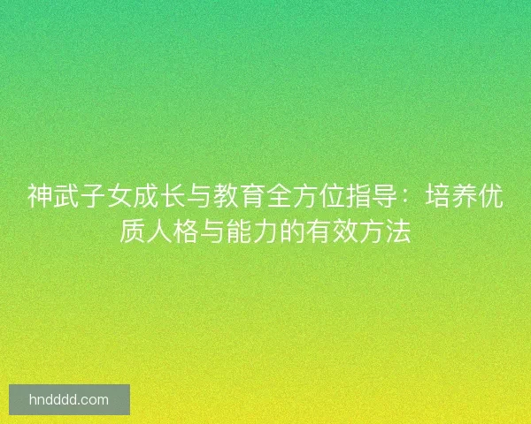 神武子女成长与教育全方位指导：培养优质人格与能力的有效方法
