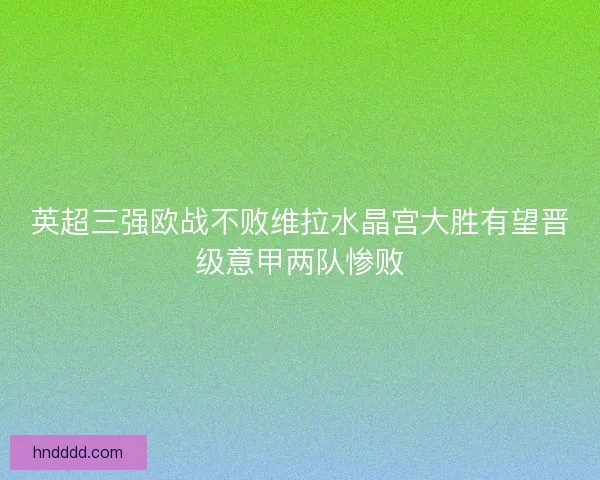 英超三强欧战不败维拉水晶宫大胜有望晋级意甲两队惨败
