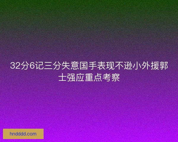 32分6记三分失意国手表现不逊小外援郭士强应重点考察