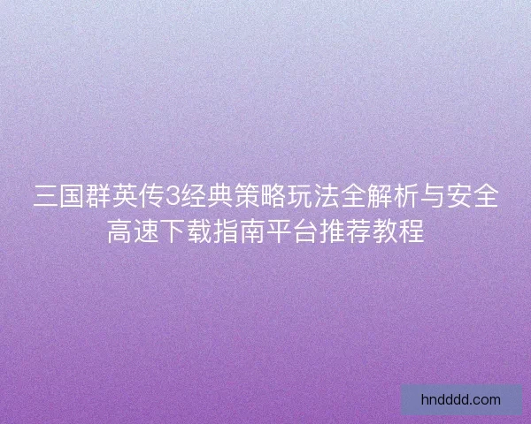 三国群英传3经典策略玩法全解析与安全高速下载指南平台推荐教程