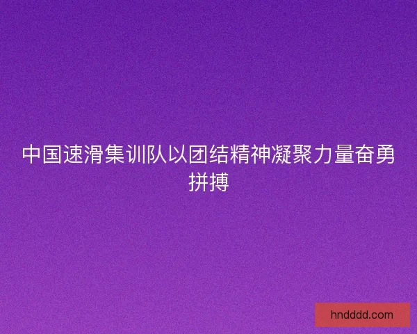 中国速滑集训队以团结精神凝聚力量奋勇拼搏