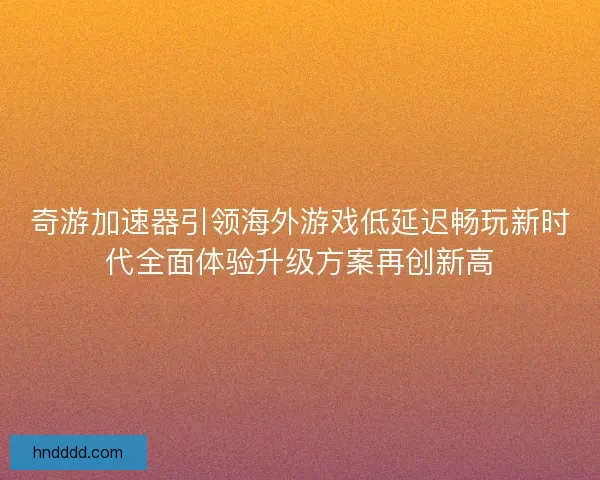 奇游加速器引领海外游戏低延迟畅玩新时代全面体验升级方案再创新高