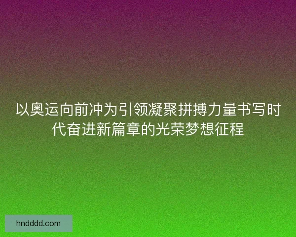 以奥运向前冲为引领凝聚拼搏力量书写时代奋进新篇章的光荣梦想征程