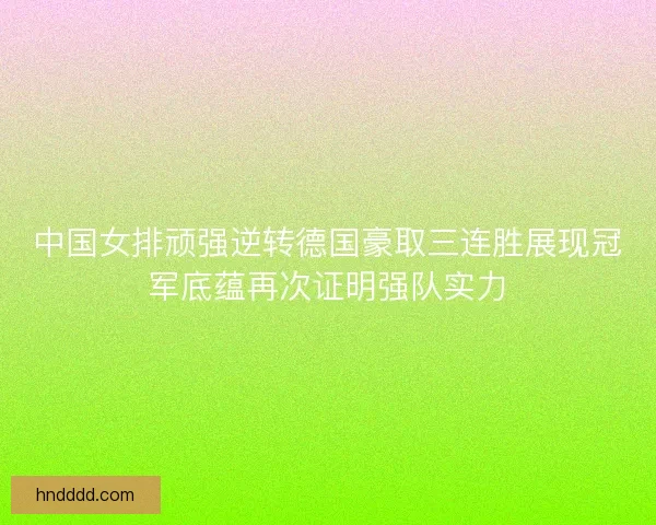中国女排顽强逆转德国豪取三连胜展现冠军底蕴再次证明强队实力