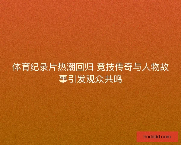 体育纪录片热潮回归 竞技传奇与人物故事引发观众共鸣