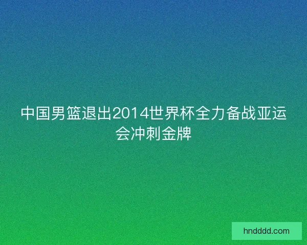 中国男篮退出2014世界杯全力备战亚运会冲刺金牌