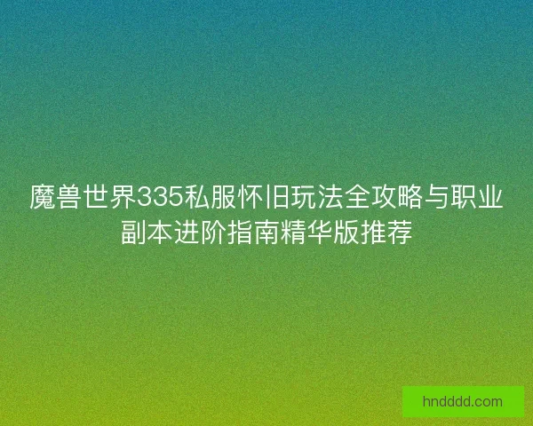 魔兽世界335私服怀旧玩法全攻略与职业副本进阶指南精华版推荐