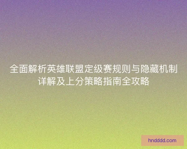 全面解析英雄联盟定级赛规则与隐藏机制详解及上分策略指南全攻略