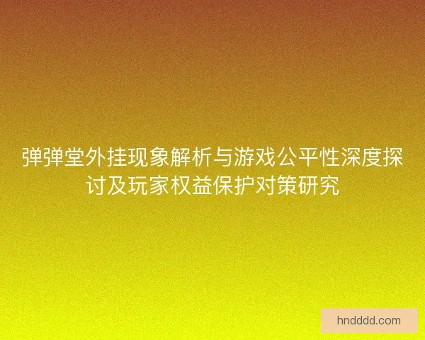 弹弹堂外挂现象解析与游戏公平性深度探讨及玩家权益保护对策研究